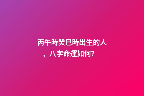 丙午時癸巳時出生的人，八字命運如何？